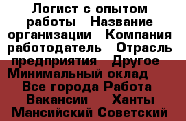 Логист с опытом работы › Название организации ­ Компания-работодатель › Отрасль предприятия ­ Другое › Минимальный оклад ­ 1 - Все города Работа » Вакансии   . Ханты-Мансийский,Советский г.